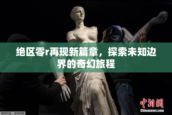 绝区零r再现新篇章，探索未知边界的奇幻旅程
