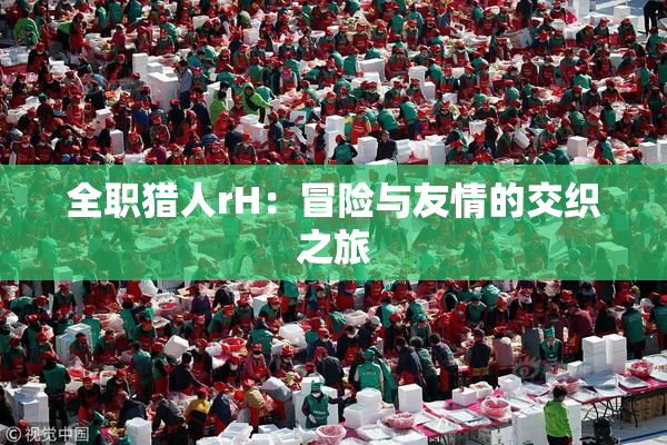 全职猎人rH：冒险与友情的交织之旅