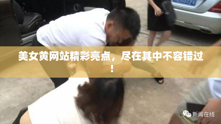 美女黄网站精彩亮点，尽在其中不容错过！