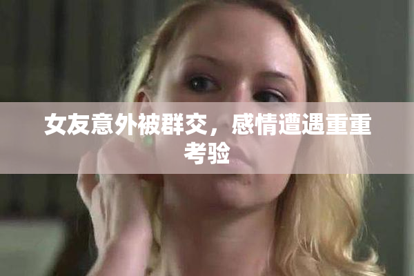 女友意外被群交，感情遭遇重重考验