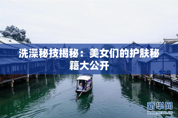 洗澡秘技揭秘：美女们的护肤秘籍大公开