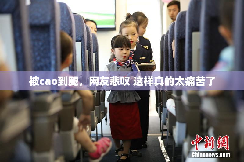 被cao到腿，网友悲叹 这样真的太痛苦了