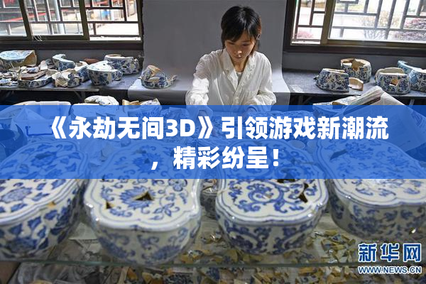 《永劫无间3D》引领游戏新潮流，精彩纷呈！