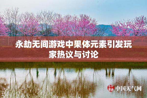 永劫无间游戏中果体元素引发玩家热议与讨论