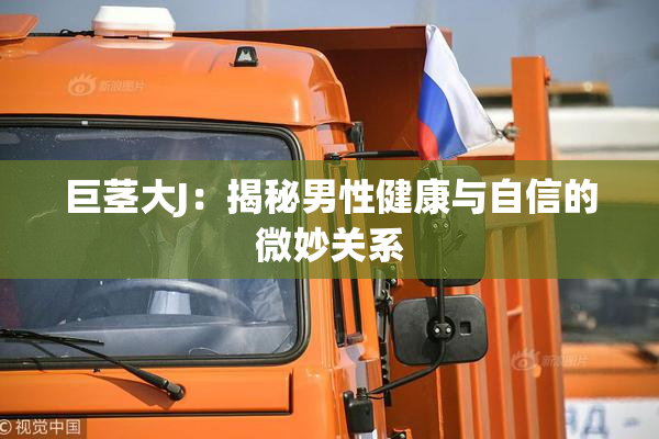 巨茎大J：揭秘男性健康与自信的微妙关系