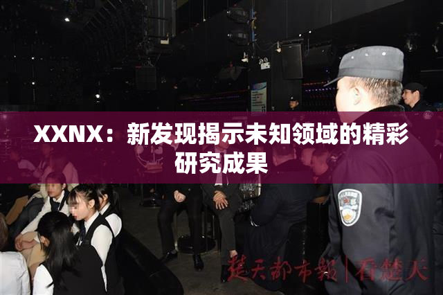 XXNX：新发现揭示未知领域的精彩研究成果