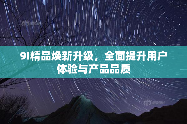 9I精品焕新升级，全面提升用户体验与产品品质