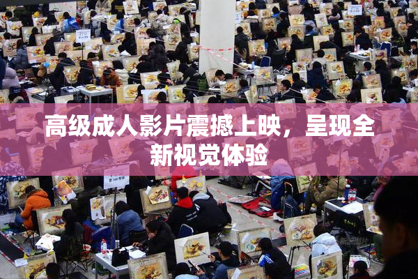 高级成人影片震撼上映，呈现全新视觉体验