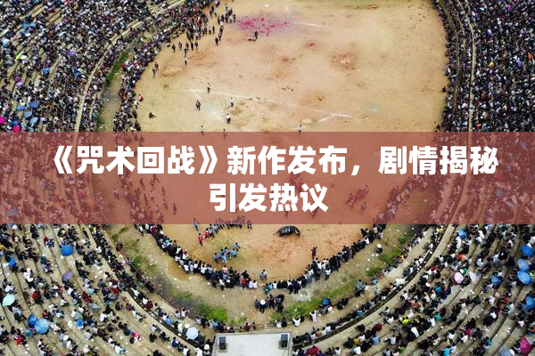 《咒术回战》新作发布，剧情揭秘引发热议