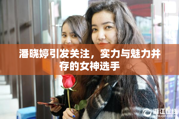 潘晓婷引发关注，实力与魅力并存的女神选手