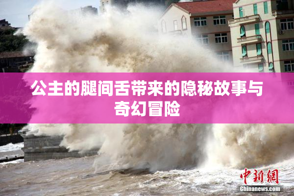 公主的腿间舌带来的隐秘故事与奇幻冒险