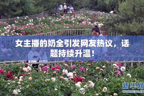 女主播的奶全引发网友热议，话题持续升温！
