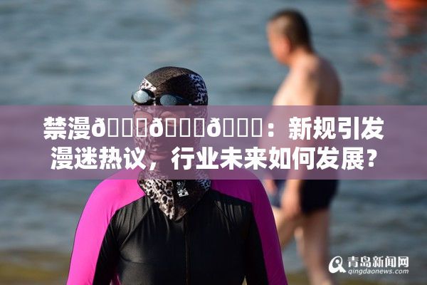 禁漫🍆🍑🔞：新规引发漫迷热议，行业未来如何发展？