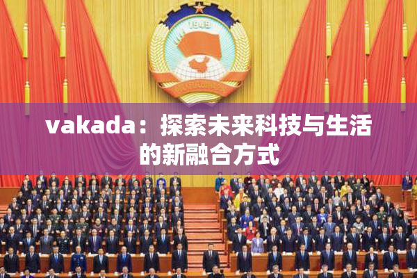 vakada：探索未来科技与生活的新融合方式
