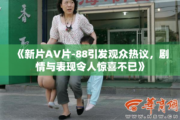 《新片AV片-88引发观众热议，剧情与表现令人惊喜不已》