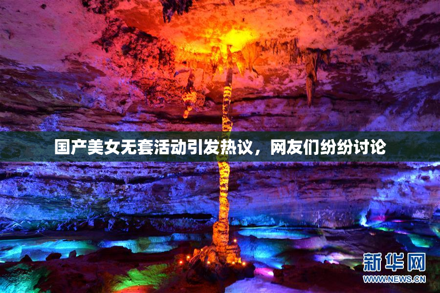 国产美女无套活动引发热议，网友们纷纷讨论