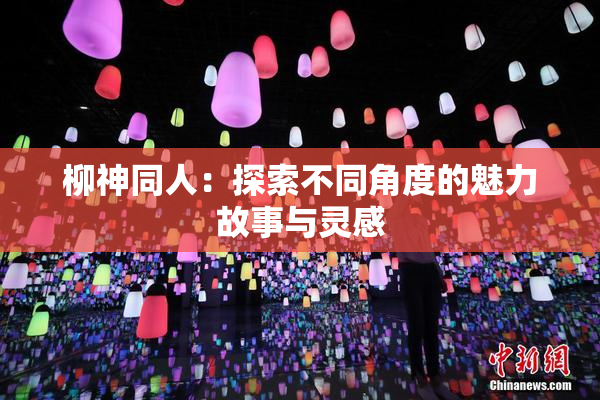 柳神同人：探索不同角度的魅力故事与灵感