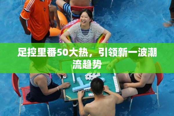 足控里番50大热，引领新一波潮流趋势