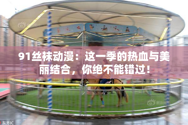 91丝袜动漫：这一季的热血与美丽结合，你绝不能错过！