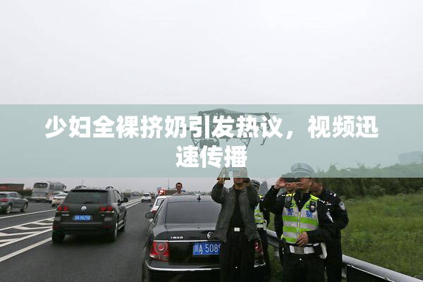 少妇全裸挤奶引发热议，视频迅速传播
