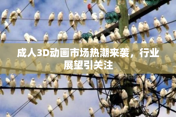 成人3D动画市场热潮来袭，行业展望引关注