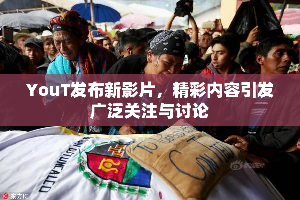 YouT发布新影片，精彩内容引发广泛关注与讨论