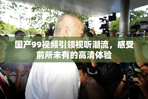 国产99视频引领视听潮流，感受前所未有的高清体验