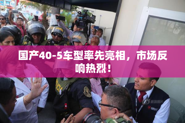 国产40-5车型率先亮相，市场反响热烈！
