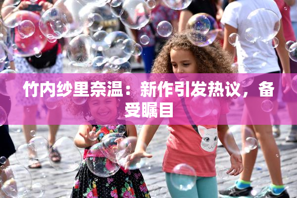 竹内纱里奈温：新作引发热议，备受瞩目