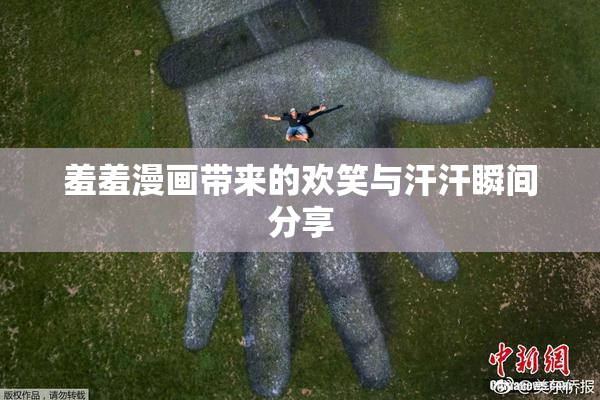 羞羞漫画带来的欢笑与汗汗瞬间分享