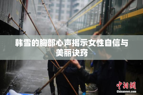 韩雪的胸部心声揭示女性自信与美丽诀窍