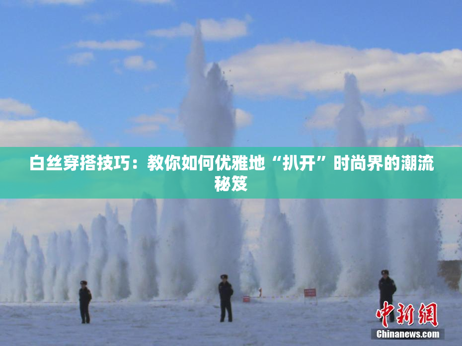 白丝穿搭技巧：教你如何优雅地“扒开”时尚界的潮流秘笈