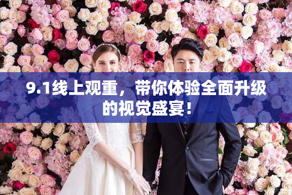 9.1线上观重，带你体验全面升级的视觉盛宴！