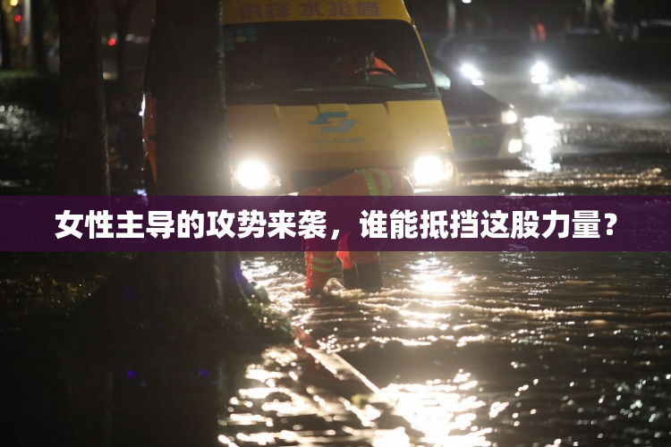 女性主导的攻势来袭，谁能抵挡这股力量？