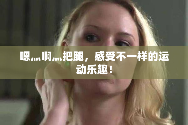 嗯灬啊灬把腿，感受不一样的运动乐趣！