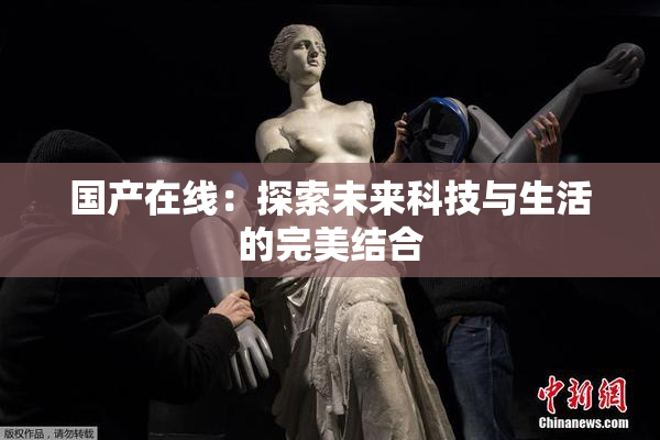国产在线：探索未来科技与生活的完美结合