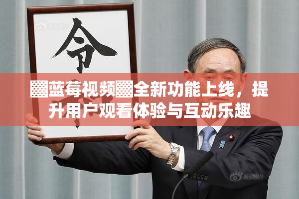 ▓蓝莓视频▓全新功能上线，提升用户观看体验与互动乐趣
