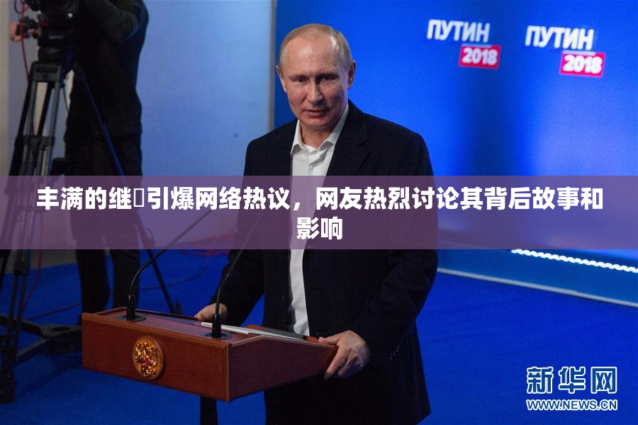 丰满的继牳引爆网络热议，网友热烈讨论其背后故事和影响