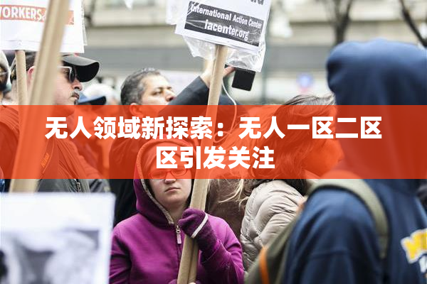 无人领域新探索：无人一区二区区引发关注