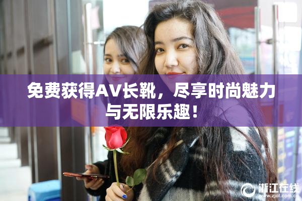 免费获得AV长靴，尽享时尚魅力与无限乐趣！