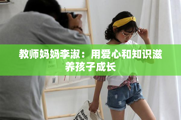 教师妈妈李淑：用爱心和知识滋养孩子成长
