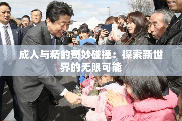 成人与精的奇妙碰撞：探索新世界的无限可能