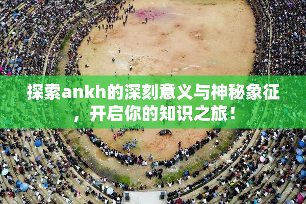 探索ankh的深刻意义与神秘象征，开启你的知识之旅！