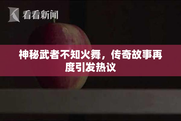 神秘武者不知火舞，传奇故事再度引发热议