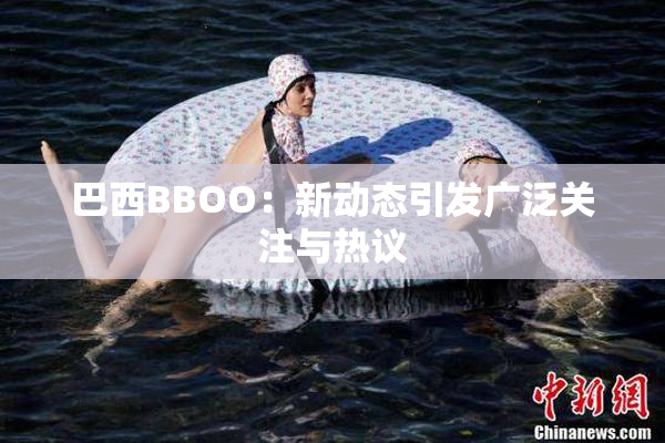 巴西BBOO：新动态引发广泛关注与热议