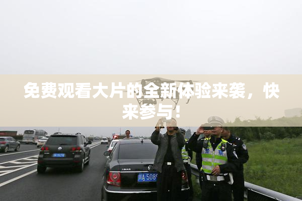 免费观看大片的全新体验来袭，快来参与！