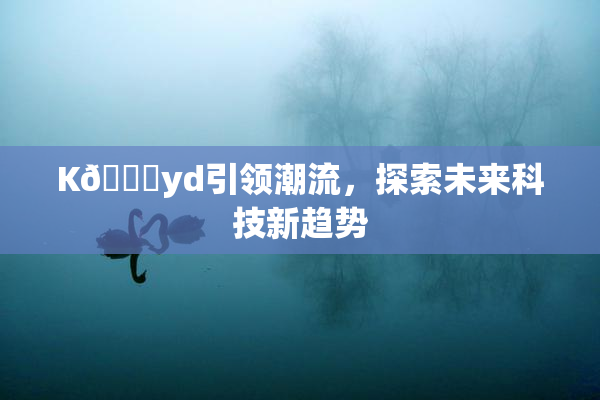 K🈚yd引领潮流，探索未来科技新趋势