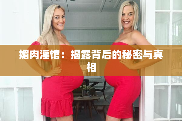 媚肉淫馆：揭露背后的秘密与真相