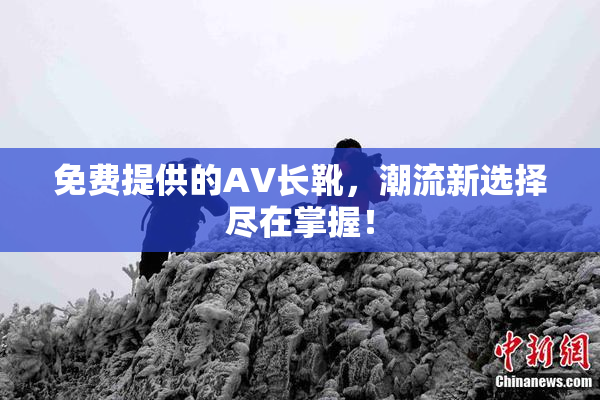 免费提供的AV长靴，潮流新选择尽在掌握！