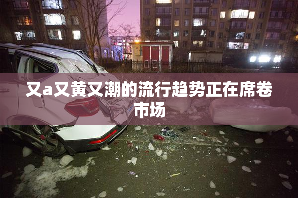 又a又黄又潮的流行趋势正在席卷市场